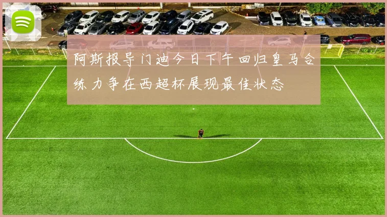阿斯报导门迪今日下午回归皇马合练力争在西超杯展现最佳状态