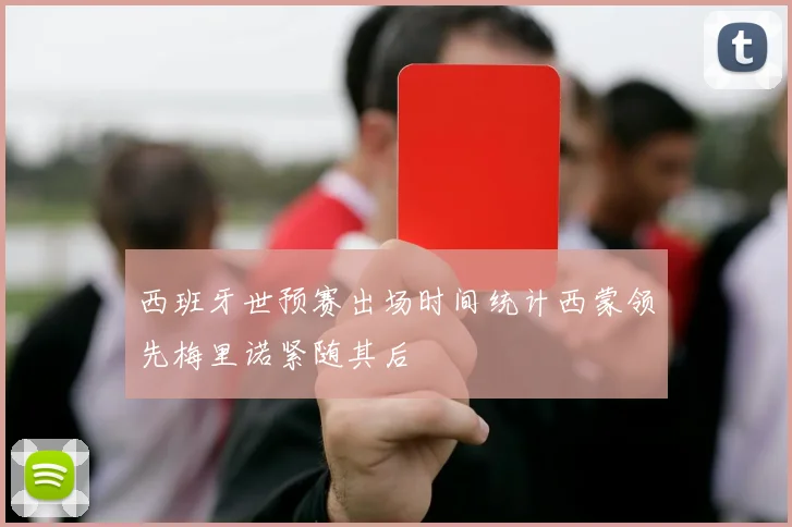 西班牙世预赛出场时间统计西蒙领先梅里诺紧随其后